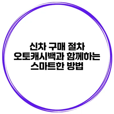 신차 구매 절차 오토캐시백과 함께하는 스마트한 방법