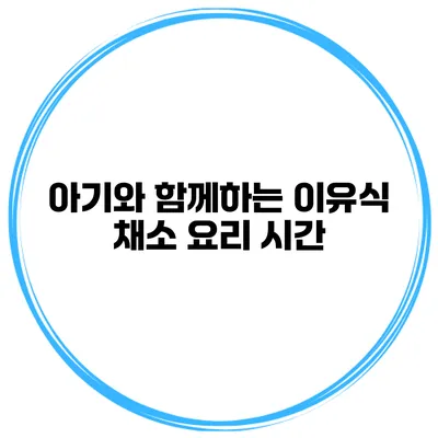아기와 함께하는 이유식 채소 요리 시간