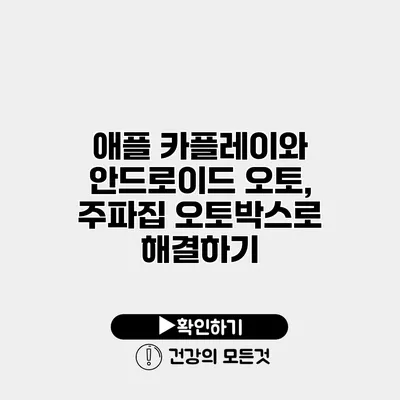 애플 카플레이와 안드로이드 오토, 주파집 오토박스로 해결하기