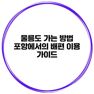 울릉도 가는 방법 포항에서의 배편 이용 가이드