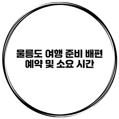 울릉도 여행 준비 배편 예약 및 소요 시간