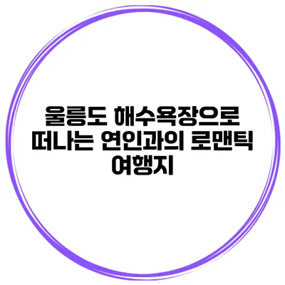 울릉도 해수욕장으로 떠나는 연인과의 로맨틱 여행지