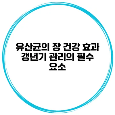 유산균의 장 건강 효과: 갱년기 관리의 필수 요소