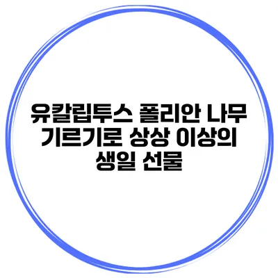 유칼립투스 폴리안 나무 기르기로 상상 이상의 생일 선물