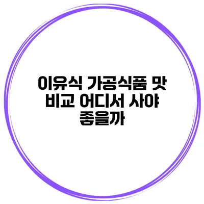 이유식 가공식품 맛 비교 어디서 사야 좋을까?
