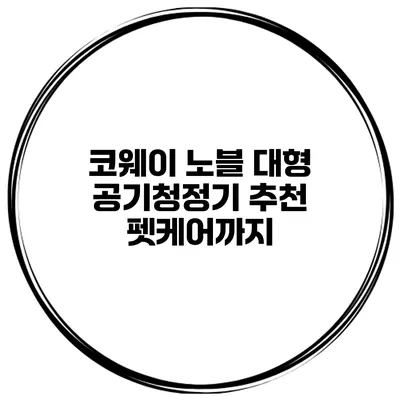 코웨이 노블 대형 공기청정기 추천 펫케어까지
