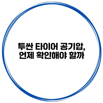 투싼 타이어 공기압, 언제 확인해야 할까?