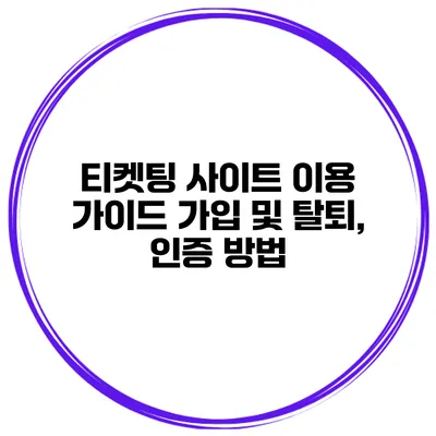 티켓팅 사이트 이용 가이드 가입 및 탈퇴, 인증 방법