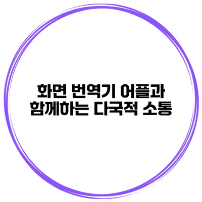 화면 번역기 어플과 함께하는 다국적 소통
