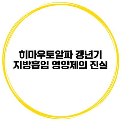 히마우토알파: 갱년기 지방흡입 영양제의 진실